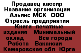 Продавец кассир › Название организации ­ Альянс-МСК, ООО › Отрасль предприятия ­ Книги, печатные издания › Минимальный оклад ­ 1 - Все города Работа » Вакансии   . Кемеровская обл.,Юрга г.